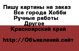  Пишу картины на заказ.  - Все города Хобби. Ручные работы » Другое   . Красноярский край